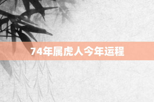 74年属虎人今年运程
