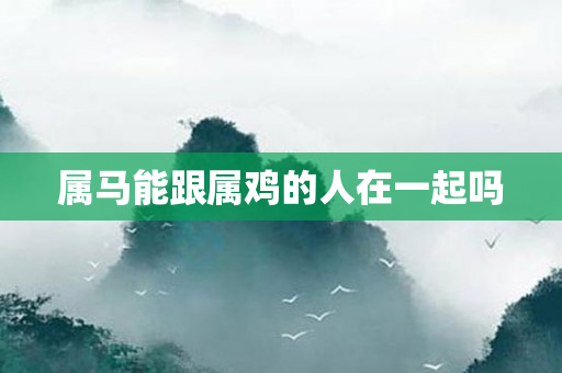 属马能跟属鸡的人在一起吗