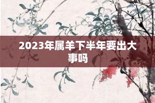 2023年属羊下半年要出大事吗