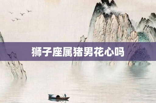 狮子座属猪男花心吗