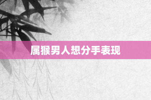 属猴男人想分手表现