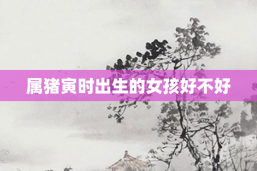 属猪寅时出生的女孩好不好