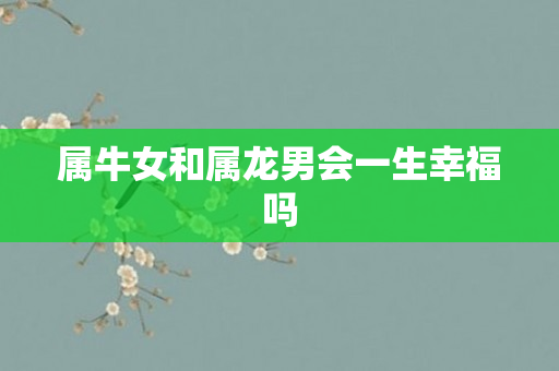 属牛女和属龙男会一生幸福吗