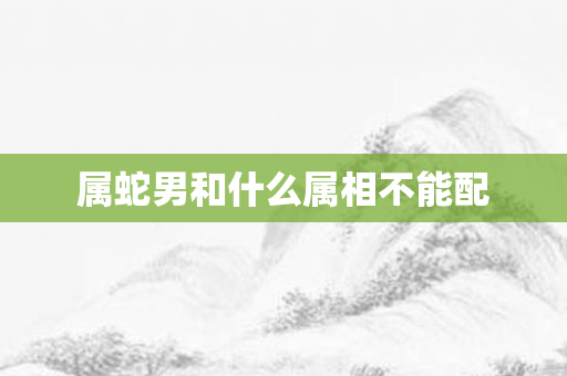 属蛇男和什么属相不能配