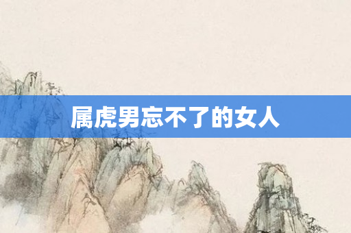 属虎男忘不了的女人