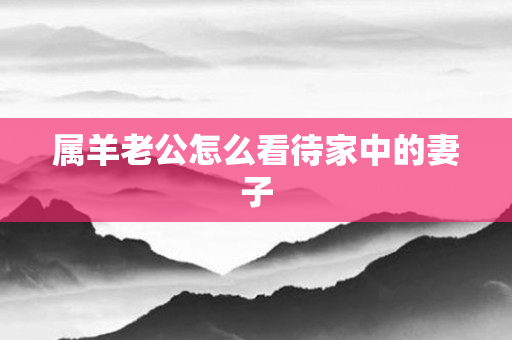 属羊老公怎么看待家中的妻子