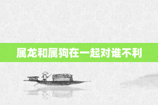 属龙和属狗在一起对谁不利