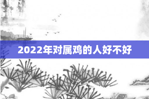 2022年对属鸡的人好不好