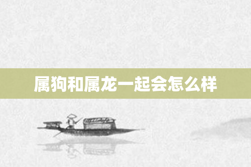 属狗和属龙一起会怎么样