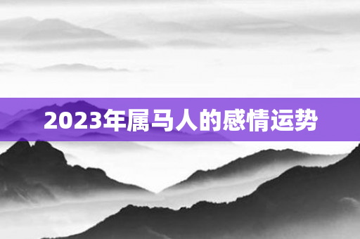 2023年属马人的感情运势