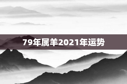 79年属羊2021年运势