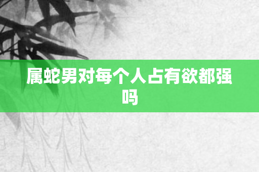 属蛇男对每个人占有欲都强吗