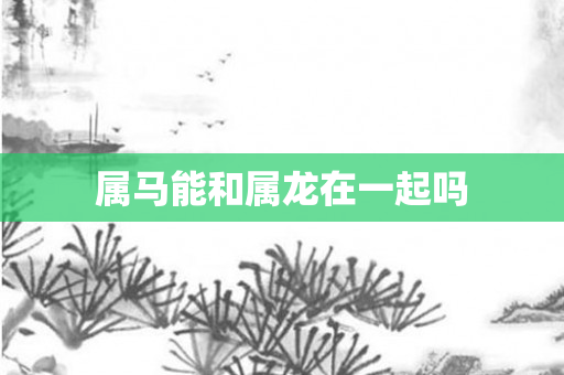 属马能和属龙在一起吗