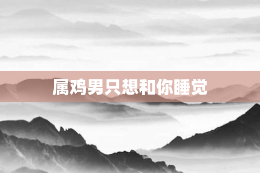 属鸡男只想和你睡觉