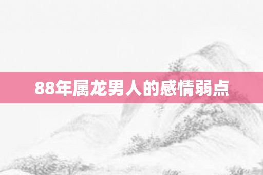 88年属龙男人的感情弱点