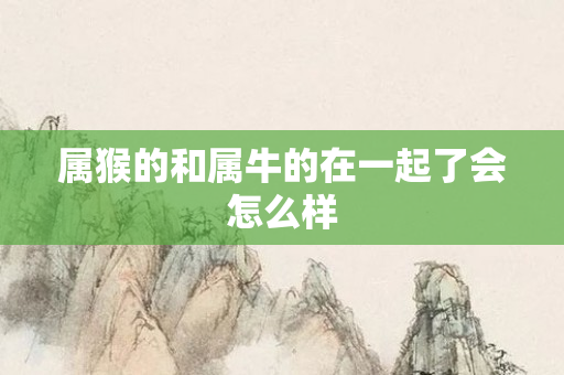 属猴的和属牛的在一起了会怎么样