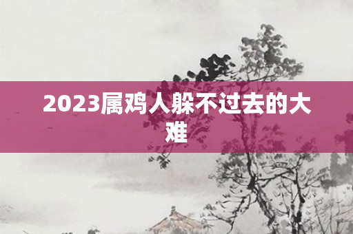 2023属鸡人躲不过去的大难