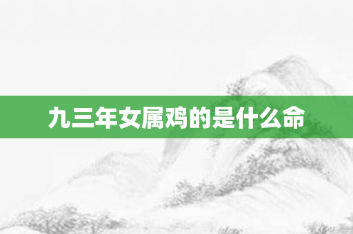 九三年女属鸡的是什么命