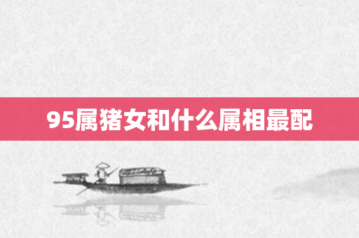95属猪女和什么属相最配