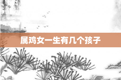 属鸡女一生有几个孩子