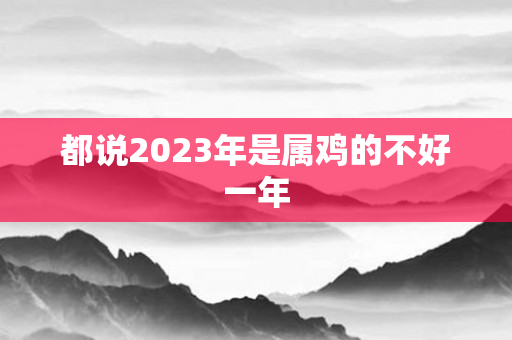 都说2023年是属鸡的不好一年