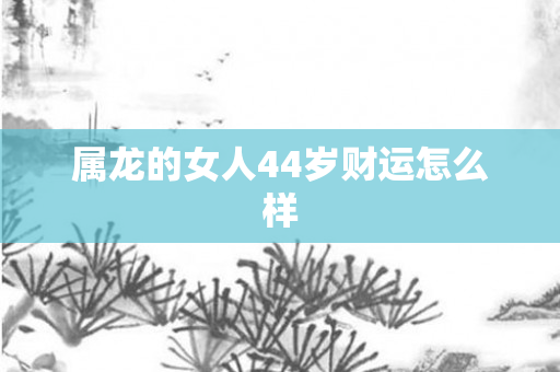 属龙的女人44岁财运怎么样
