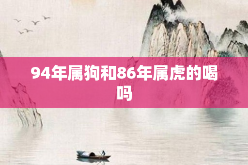 94年属狗和86年属虎的喝吗