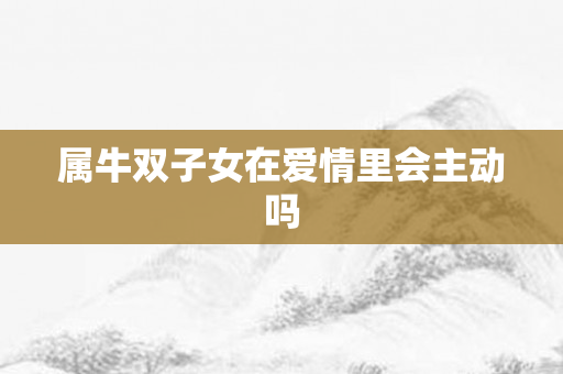 属牛双子女在爱情里会主动吗