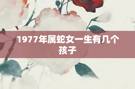 1977年属蛇女一生有几个孩子