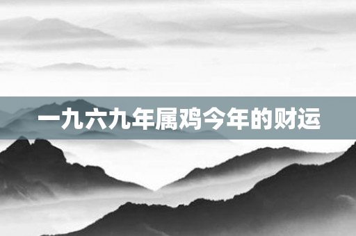 一九六九年属鸡今年的财运