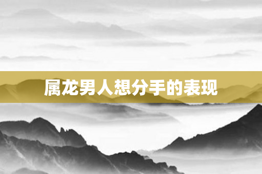 属龙男人想分手的表现