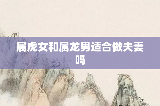属虎女和属龙男适合做夫妻吗