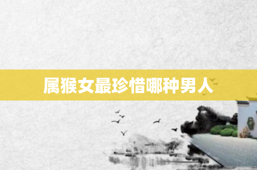 属猴女最珍惜哪种男人