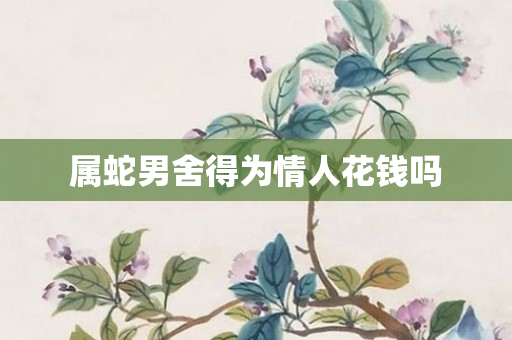 属蛇男舍得为情人花钱吗