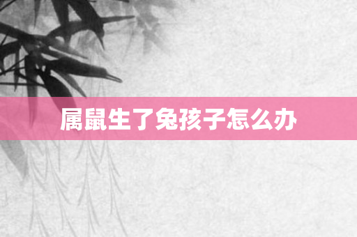 属鼠生了兔孩子怎么办