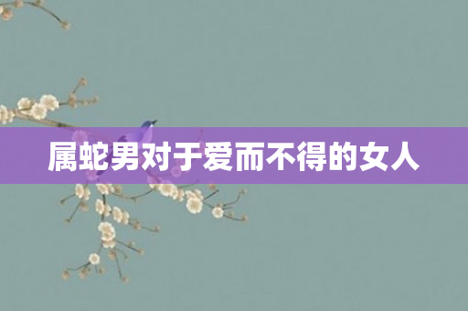 属蛇男对于爱而不得的女人
