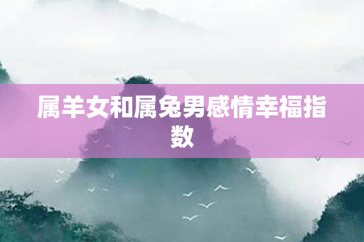属羊女和属兔男感情幸福指数