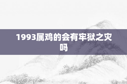 1993属鸡的会有牢狱之灾吗