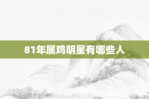 81年属鸡明星有哪些人