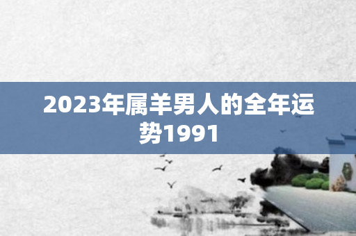 2023年属羊男人的全年运势1991
