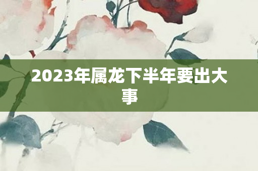 2023年属龙下半年要出大事