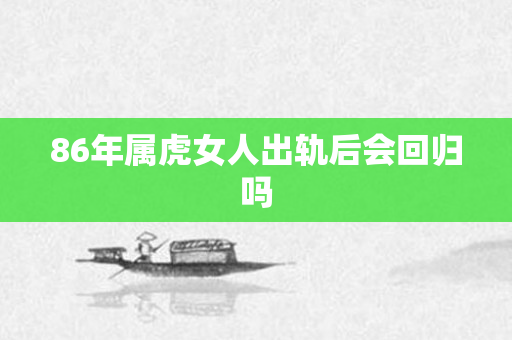 86年属虎女人出轨后会回归吗