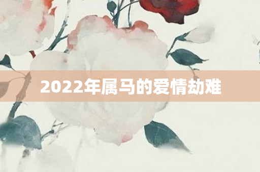2022年属马的爱情劫难