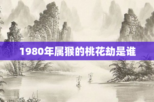 1980年属猴的桃花劫是谁