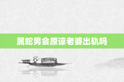 属蛇男会原谅老婆出轨吗