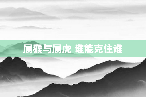属猴与属虎 谁能克住谁