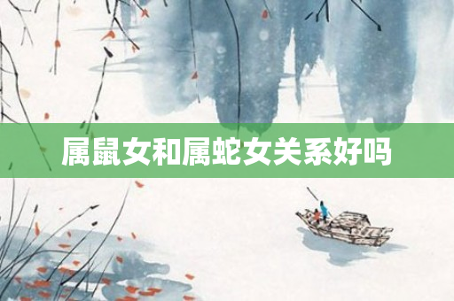属鼠女和属蛇女关系好吗