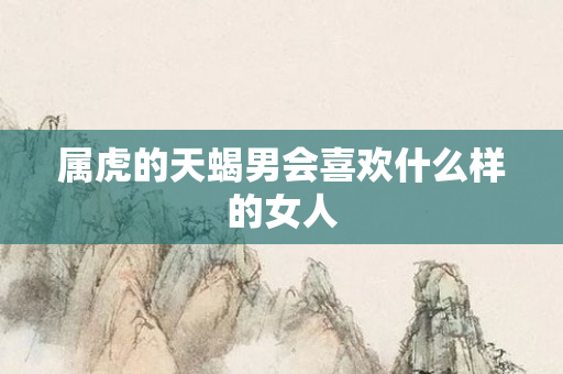 属虎的天蝎男会喜欢什么样的女人