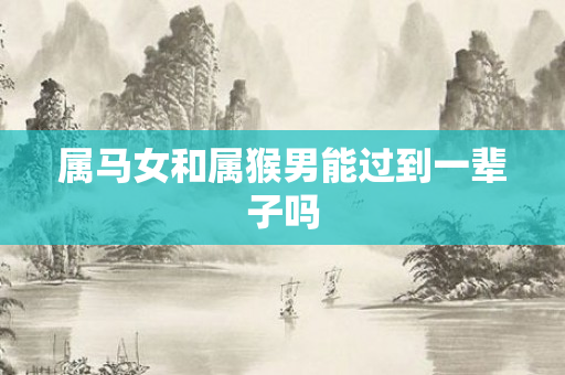 属马女和属猴男能过到一辈子吗