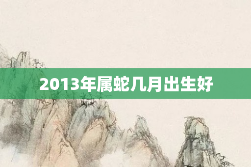 2013年属蛇几月出生好